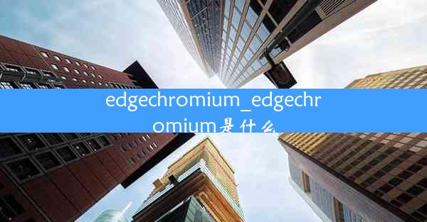 edgechromium_edgechromium是什么