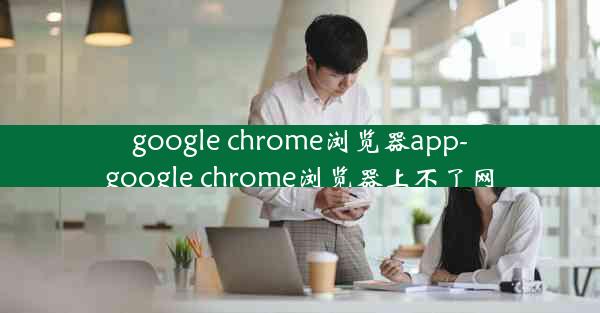 google chrome浏览器app-google chrome浏览器上不了网