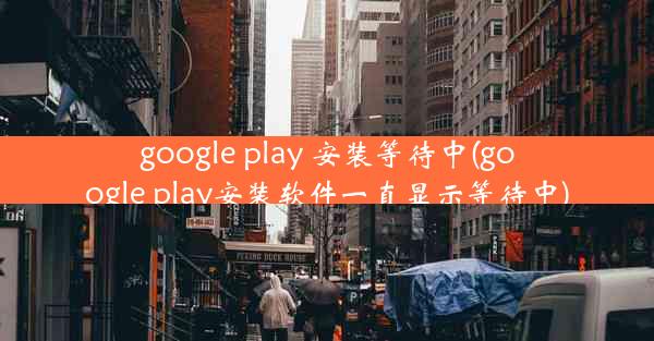 google play 安装等待中(google play安装软件一直显示等待中)