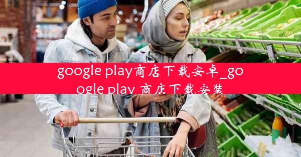 google play商店下载安卓_google play 商店下载安装