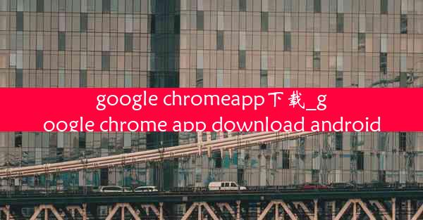 google chromeapp下载_google chrome app download android