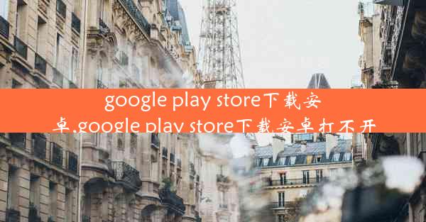 google play store下载安卓,google play store下载安卓打不开