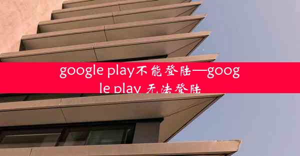 google play不能登陆—google play 无法登陆