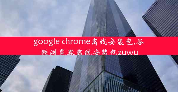 google chrome离线安装包,谷歌浏览器离线安装包zuwu