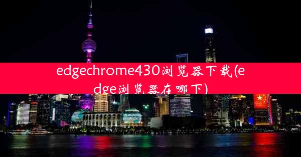 edgechrome430浏览器下载(edge浏览器在哪下)