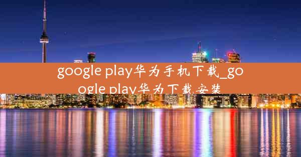 google play华为手机下载_google play华为下载安装