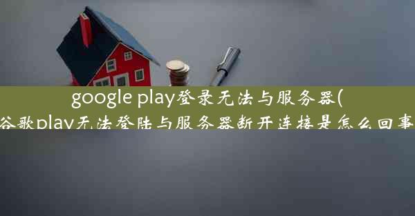 google play登录无法与服务器(谷歌play无法登陆与服务器断开连接是怎么回事)