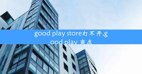 good play store打不开,good play 商店