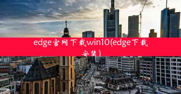 edge官网下载win10(edge下载安装)