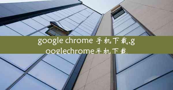 google chrome 手机下载,googlechrome手机下载