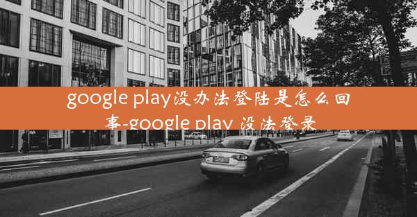 google play没办法登陆是怎么回事-google play 没法登录