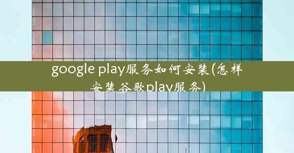 google play服务如何安装(怎样安装谷歌play服务)