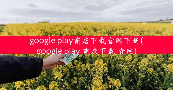 google play商店下载官网下载(google play 商店下载 官网)