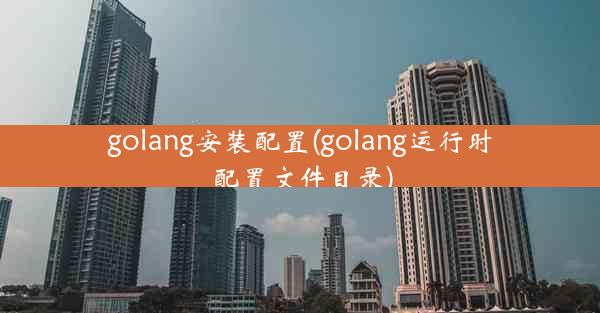 golang安装配置(golang运行时配置文件目录)