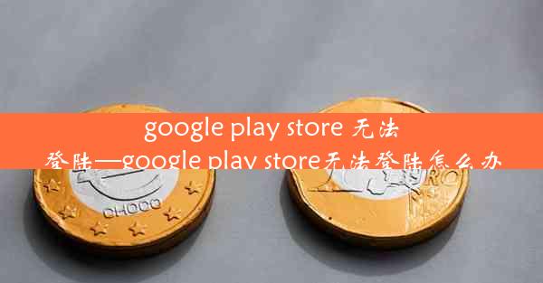 google play store 无法登陆—google play store无法登陆怎么办