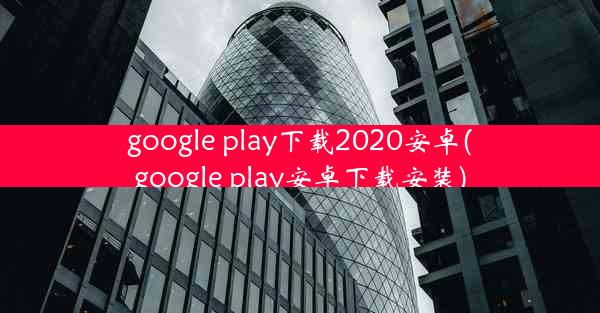 google play下载2020安卓(google play安卓下载安装)