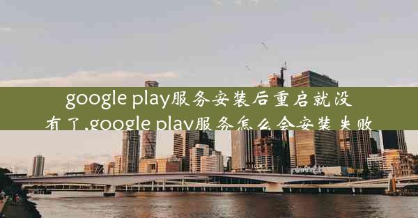 google play服务安装后重启就没有了,google play服务怎么会安装失败