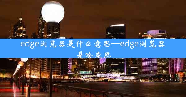 edge浏览器是什么意思—edge浏览器是啥意思