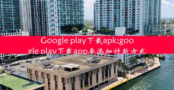 Google play下载apk;google play下载app要添加付款方式