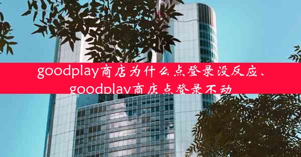 goodplay商店为什么点登录没反应、goodplay商店点登录不动