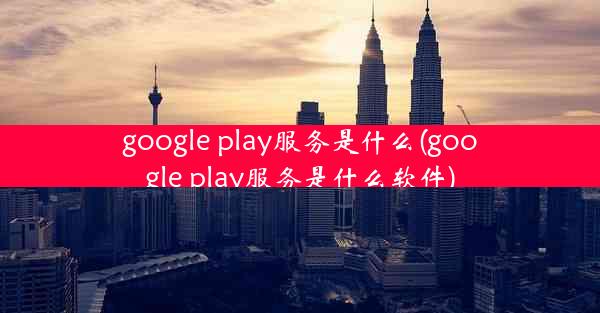 google play服务是什么(google play服务是什么软件)