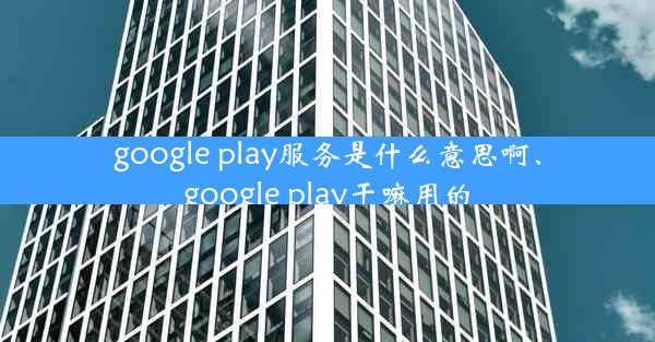 google play服务是什么意思啊、google play干嘛用的