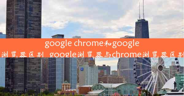 google chrome和google浏览器区别_google浏览器与chrome浏览器区别