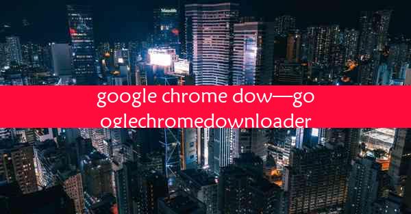 google chrome dow—googlechromedownloader