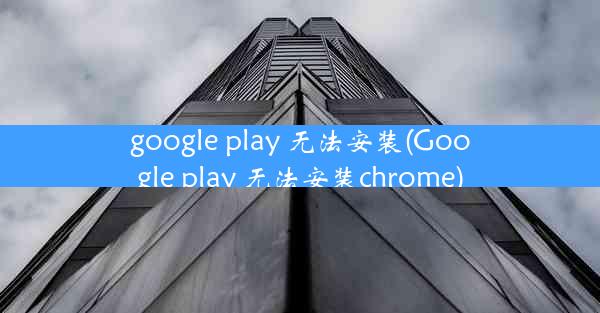 google play 无法安装(Google play 无法安装chrome)