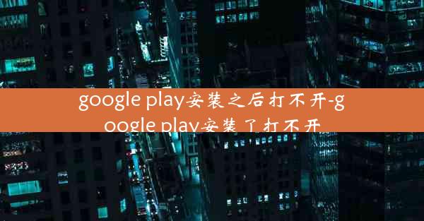 google play安装之后打不开-google play安装了打不开