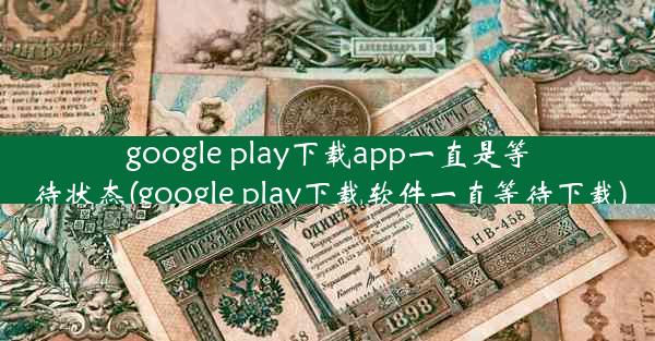 google play下载app一直是等待状态(google play下载软件一直等待下载)