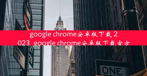 google chrome安卓版下载 2023_google chrome安卓版下载官方