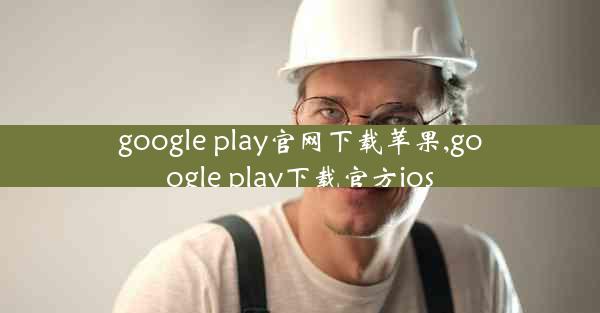 google play官网下载苹果,google play下载官方ios