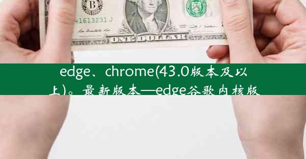 edge、chrome(43.0版本及以上)。最新版本—edge谷歌内核版