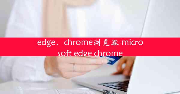 edge、chrome浏览器-microsoft edge chrome