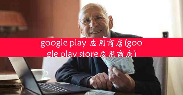 google play 应用商店(google play store应用商店)