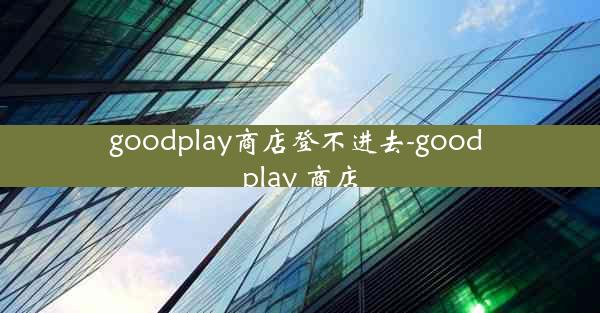 goodplay商店登不进去-good play 商店