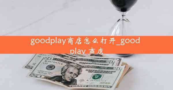 goodplay商店怎么打开_good play 商店