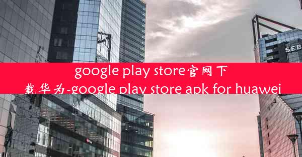 google play store官网下载华为-google play store apk for huawei