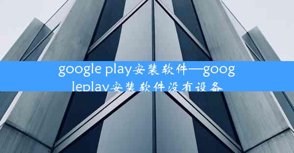 google play安装软件—googleplay安装软件没有设备