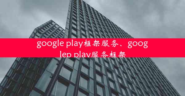 google play框架服务、googlep play服务框架