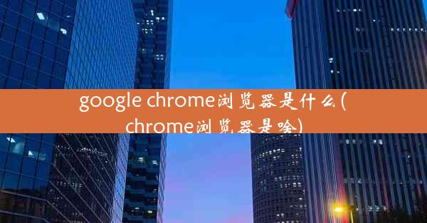 google chrome浏览器是什么(chrome浏览器是啥)