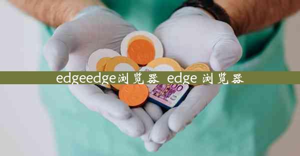 edgeedge浏览器_edge 浏览器