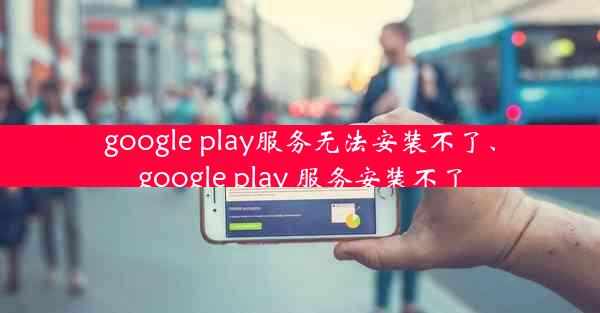 google play服务无法安装不了、google play 服务安装不了