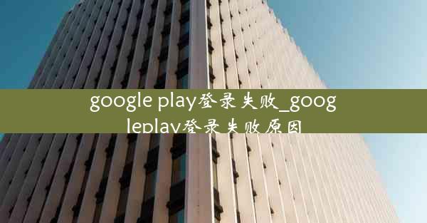 google play登录失败_googleplay登录失败原因