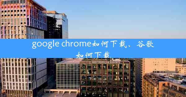 google chrome如何下载、谷歌如何下载