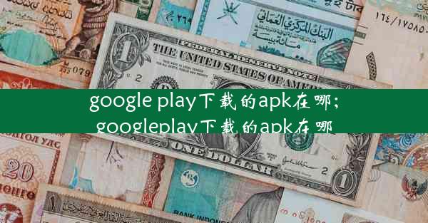 google play下载的apk在哪;googleplay下载的apk在哪