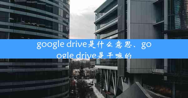 google drive是什么意思、google drive是干嘛的