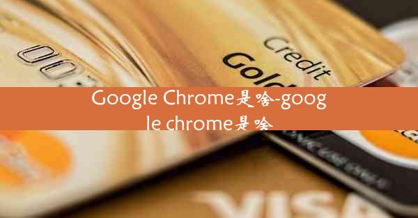 Google Chrome是啥-google chrome是啥