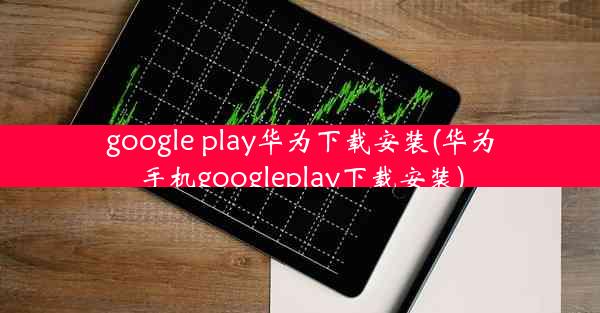 google play华为下载安装(华为手机googleplay下载安装)